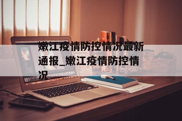 嫩江疫情防控情况最新通报_嫩江疫情防控情况