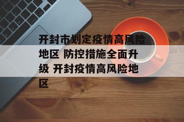 开封市划定疫情高风险地区 防控措施全面升级 开封疫情高风险地区