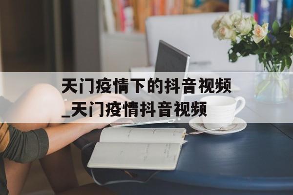 天门疫情下的抖音视频_天门疫情抖音视频