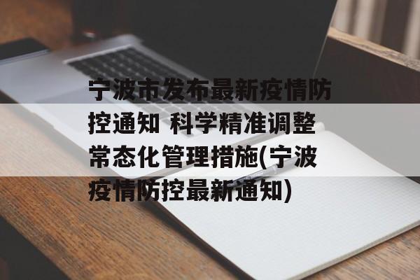 宁波市发布最新疫情防控通知 科学精准调整常态化管理措施(宁波疫情防控最新通知)