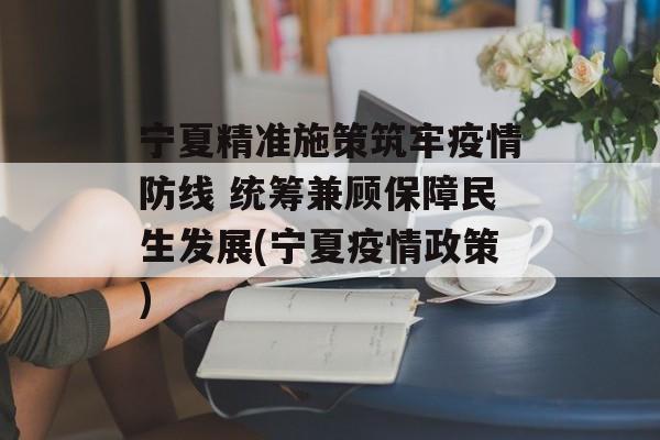 宁夏精准施策筑牢疫情防线 统筹兼顾保障民生发展(宁夏疫情政策)