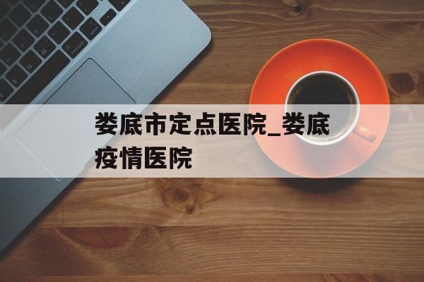 娄底市定点医院_娄底疫情医院