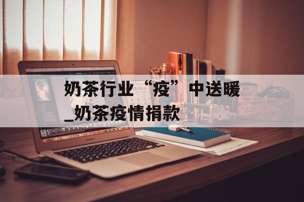 奶茶行业“疫”中送暖_奶茶疫情捐款