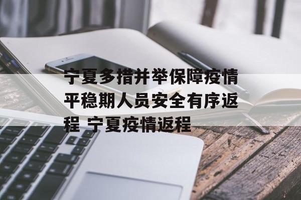 宁夏多措并举保障疫情平稳期人员安全有序返程 宁夏疫情返程