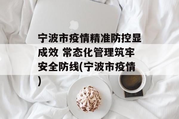 宁波市疫情精准防控显成效 常态化管理筑牢安全防线(宁波市疫情)