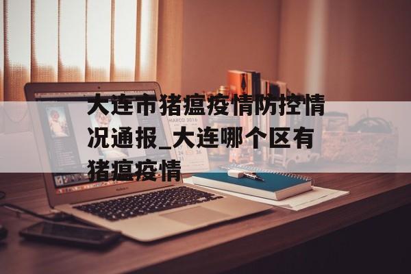 大连市猪瘟疫情防控情况通报_大连哪个区有猪瘟疫情