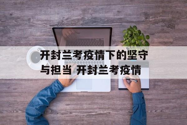 开封兰考疫情下的坚守与担当 开封兰考疫情