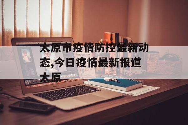太原市疫情防控最新动态,今日疫情最新报道太原