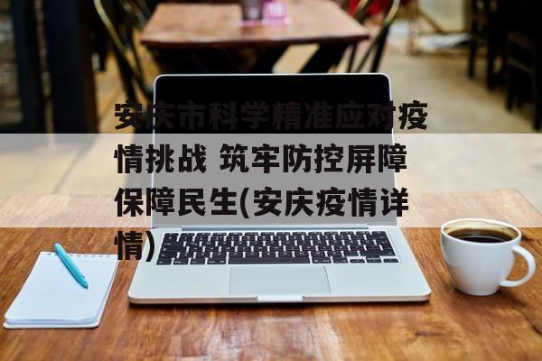 安庆市科学精准应对疫情挑战 筑牢防控屏障保障民生(安庆疫情详情)