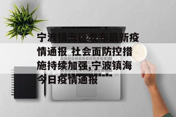 宁波镇海区发布最新疫情通报 社会面防控措施持续加强,宁波镇海今日疫情通报