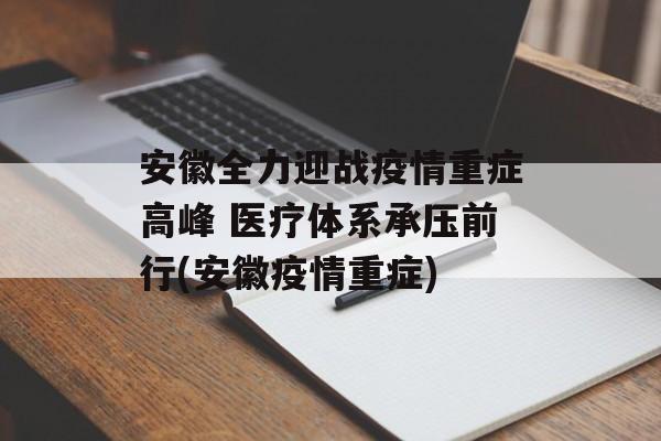 安徽全力迎战疫情重症高峰 医疗体系承压前行(安徽疫情重症)