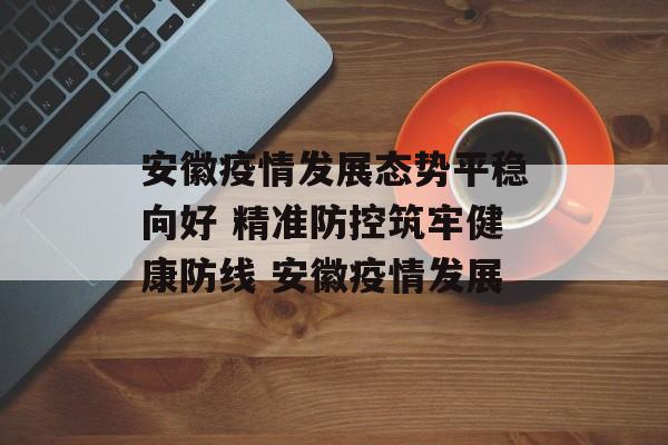安徽疫情发展态势平稳向好 精准防控筑牢健康防线 安徽疫情发展