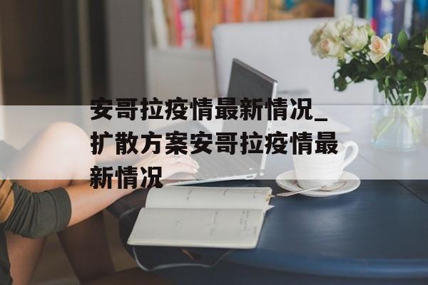 安哥拉疫情最新情况_扩散方案安哥拉疫情最新情况