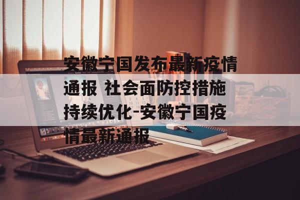 安徽宁国发布最新疫情通报 社会面防控措施持续优化-安徽宁国疫情最新通报