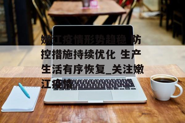 嫩江疫情形势趋稳 防控措施持续优化 生产生活有序恢复_关注嫩江疫情