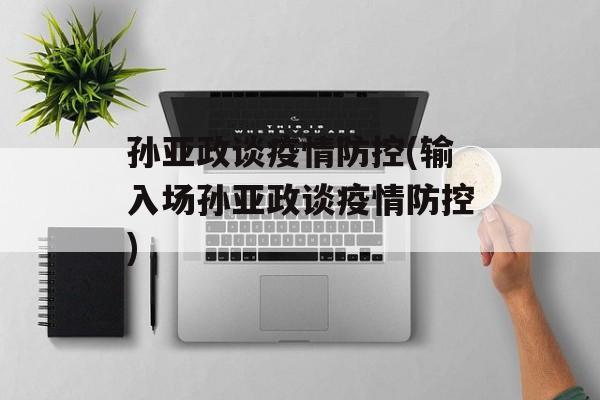 孙亚政谈疫情防控(输入场孙亚政谈疫情防控)