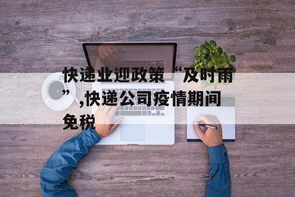 快递业迎政策“及时雨”,快递公司疫情期间免税