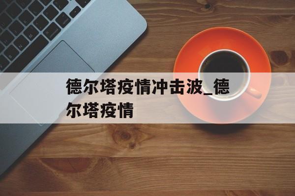 德尔塔疫情冲击波_德尔塔疫情