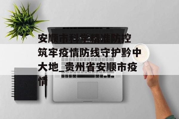 安顺市科学精准防控 筑牢疫情防线守护黔中大地_贵州省安顺市疫情
