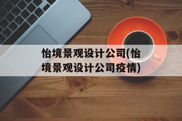 怡境景观设计公司(怡境景观设计公司疫情)