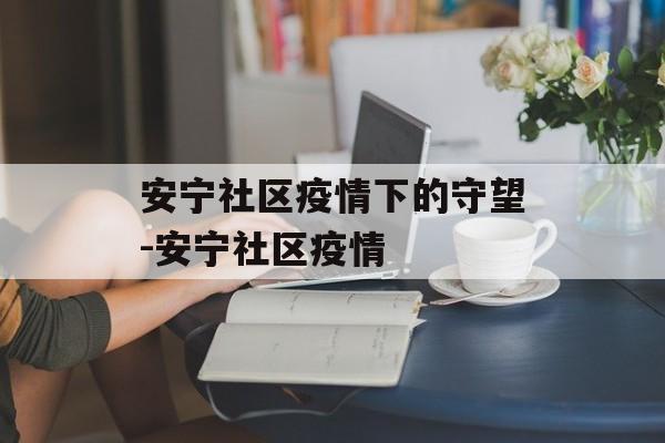 安宁社区疫情下的守望-安宁社区疫情