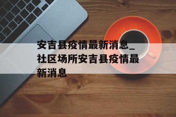 安吉县疫情最新消息_社区场所安吉县疫情最新消息