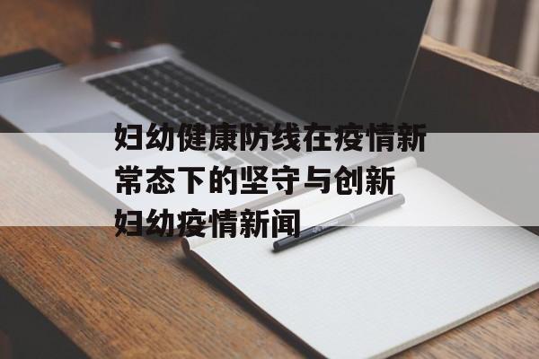 妇幼健康防线在疫情新常态下的坚守与创新 妇幼疫情新闻