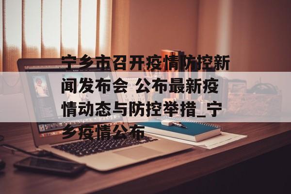 宁乡市召开疫情防控新闻发布会 公布最新疫情动态与防控举措_宁乡疫情公布