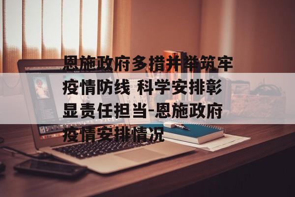 恩施政府多措并举筑牢疫情防线 科学安排彰显责任担当-恩施政府疫情安排情况