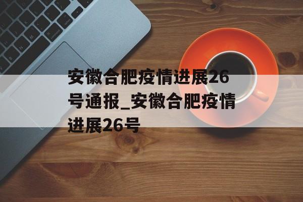 安徽合肥疫情进展26号通报_安徽合肥疫情进展26号