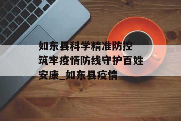 如东县科学精准防控 筑牢疫情防线守护百姓安康_如东县疫情