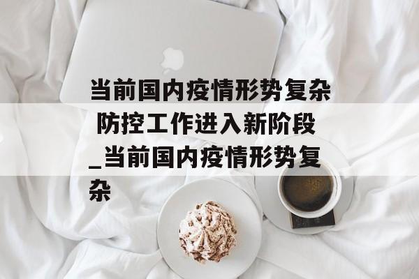当前国内疫情形势复杂 防控工作进入新阶段_当前国内疫情形势复杂