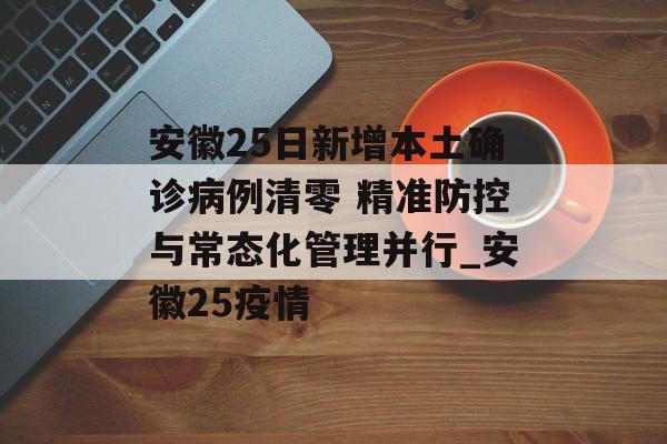 安徽25日新增本土确诊病例清零 精准防控与常态化管理并行_安徽25疫情