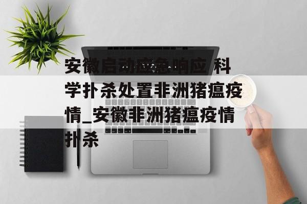安徽启动应急响应 科学扑杀处置非洲猪瘟疫情_安徽非洲猪瘟疫情扑杀