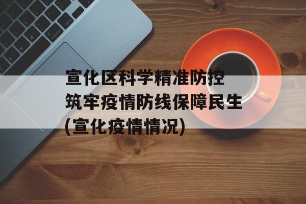 宣化区科学精准防控 筑牢疫情防线保障民生(宣化疫情情况)