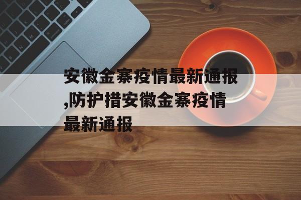 安徽金寨疫情最新通报,防护措安徽金寨疫情最新通报