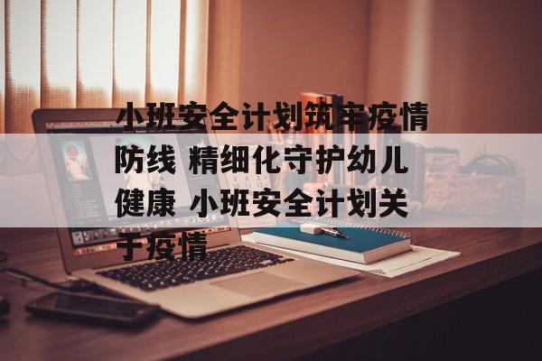 小班安全计划筑牢疫情防线 精细化守护幼儿健康 小班安全计划关于疫情