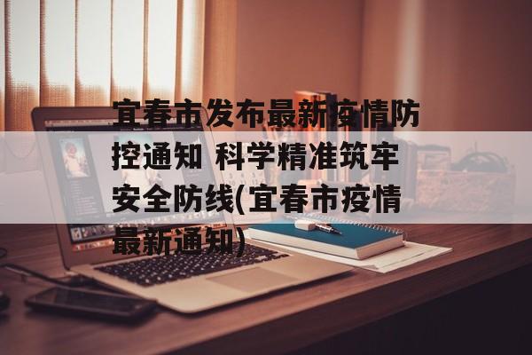 宜春市发布最新疫情防控通知 科学精准筑牢安全防线(宜春市疫情最新通知)