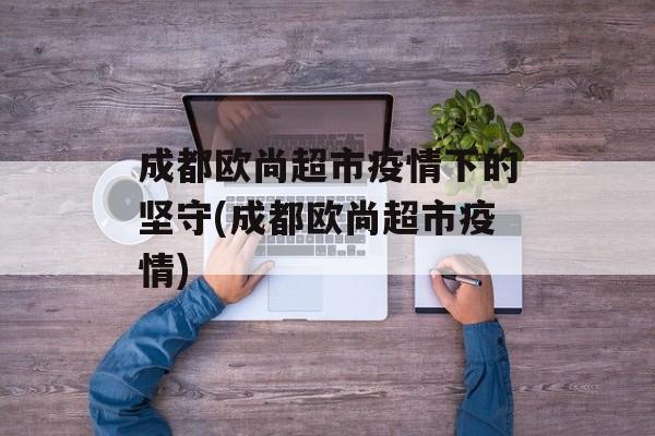 成都欧尚超市疫情下的坚守(成都欧尚超市疫情)