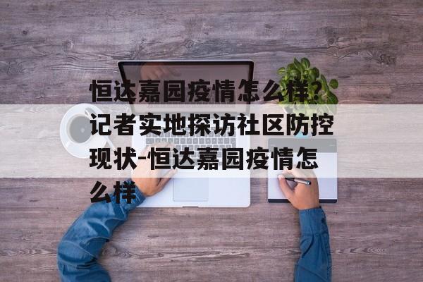 恒达嘉园疫情怎么样？记者实地探访社区防控现状-恒达嘉园疫情怎么样