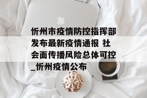 忻州市疫情防控指挥部发布最新疫情通报 社会面传播风险总体可控_忻州疫情公布