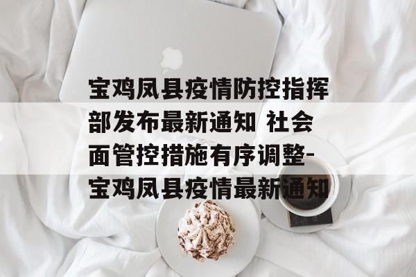 宝鸡凤县疫情防控指挥部发布最新通知 社会面管控措施有序调整-宝鸡凤县疫情最新通知