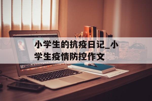小学生的抗疫日记_小学生疫情防控作文