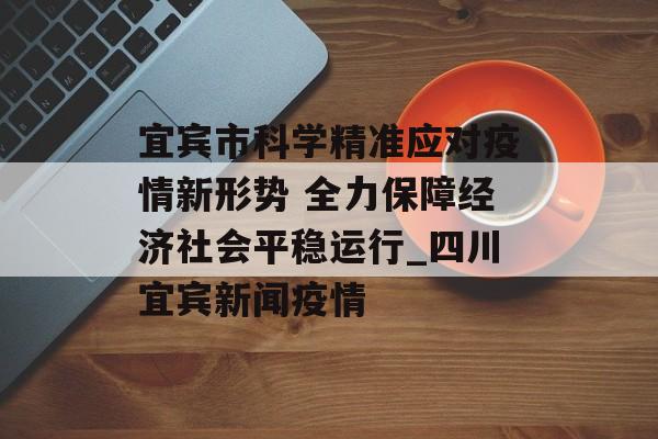 宜宾市科学精准应对疫情新形势 全力保障经济社会平稳运行_四川宜宾新闻疫情