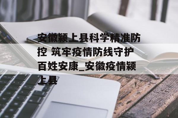 安徽颍上县科学精准防控 筑牢疫情防线守护百姓安康_安徽疫情颍上县