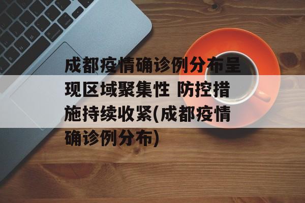 成都疫情确诊例分布呈现区域聚集性 防控措施持续收紧(成都疫情确诊例分布)