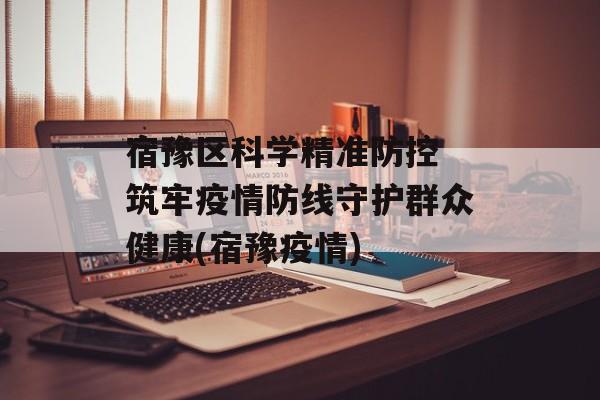 宿豫区科学精准防控 筑牢疫情防线守护群众健康(宿豫疫情)