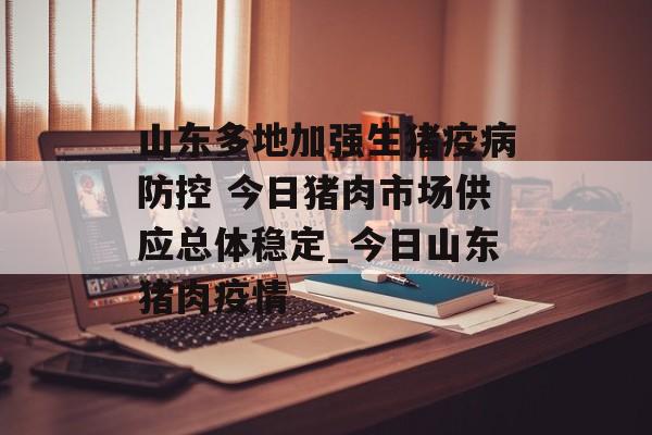 山东多地加强生猪疫病防控 今日猪肉市场供应总体稳定_今日山东猪肉疫情