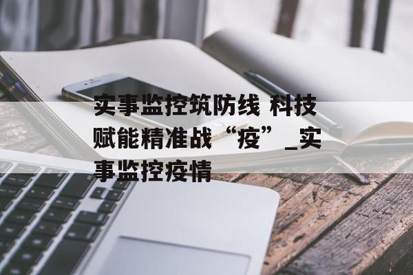 实事监控筑防线 科技赋能精准战“疫”_实事监控疫情