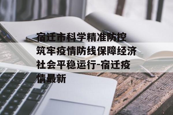 宿迁市科学精准防控 筑牢疫情防线保障经济社会平稳运行-宿迁疫情最新